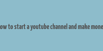 how to start a youtube channel and make money