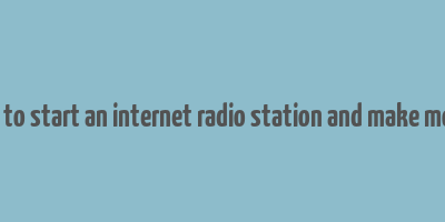 how to start an internet radio station and make money