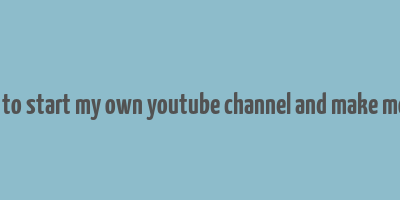 how to start my own youtube channel and make money