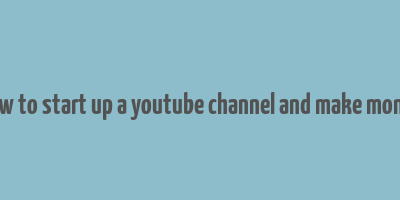 how to start up a youtube channel and make money