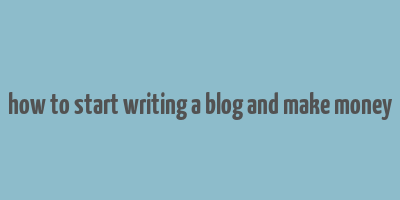 how to start writing a blog and make money