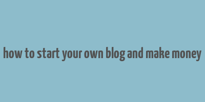 how to start your own blog and make money