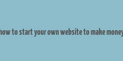 how to start your own website to make money