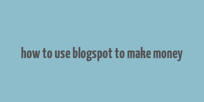 how to use blogspot to make money