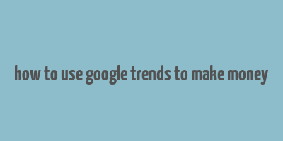 how to use google trends to make money