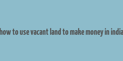 how to use vacant land to make money in india