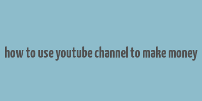 how to use youtube channel to make money