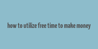 how to utilize free time to make money