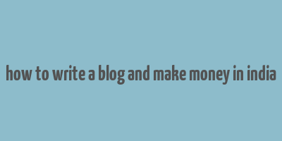 how to write a blog and make money in india