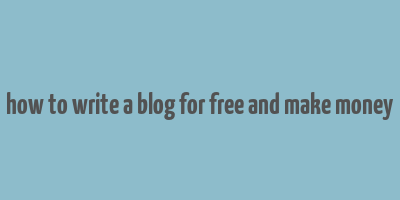 how to write a blog for free and make money