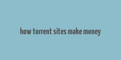 how torrent sites make money