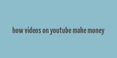 how videos on youtube make money