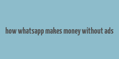 how whatsapp makes money without ads