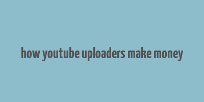 how youtube uploaders make money