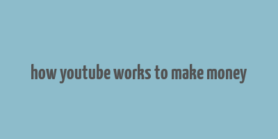 how youtube works to make money