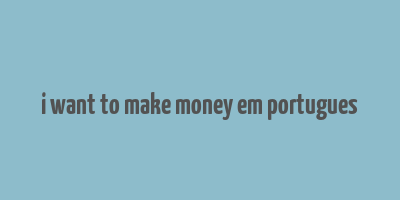 i want to make money em portugues