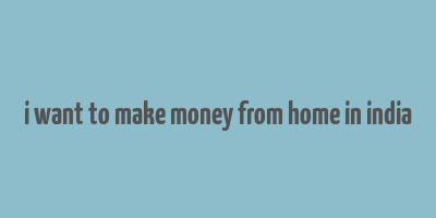 i want to make money from home in india