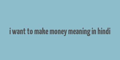 i want to make money meaning in hindi