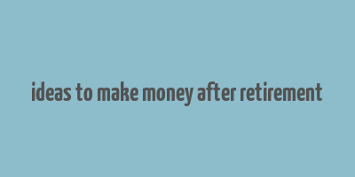 ideas to make money after retirement