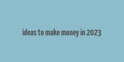 ideas to make money in 2023