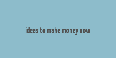 ideas to make money now