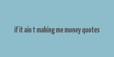 if it ain t making me money quotes