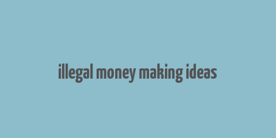 illegal money making ideas