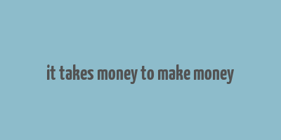 it takes money to make money