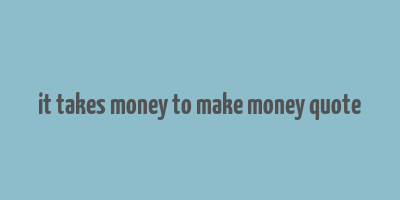 it takes money to make money quote