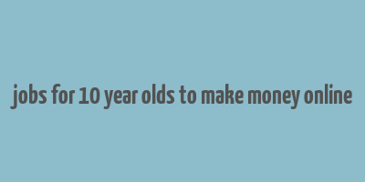 jobs for 10 year olds to make money online