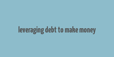 leveraging debt to make money