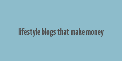 lifestyle blogs that make money