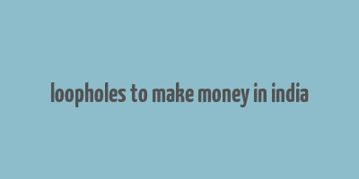 loopholes to make money in india