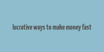 lucrative ways to make money fast