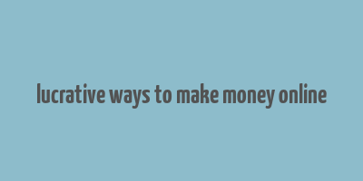 lucrative ways to make money online