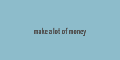 make a lot of money