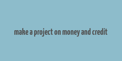 make a project on money and credit