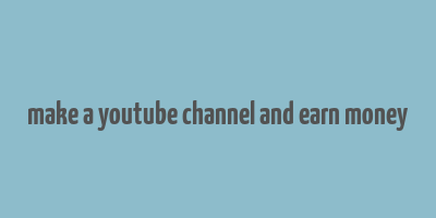 make a youtube channel and earn money