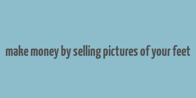 make money by selling pictures of your feet