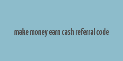 make money earn cash referral code