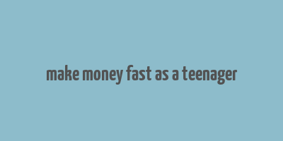 make money fast as a teenager