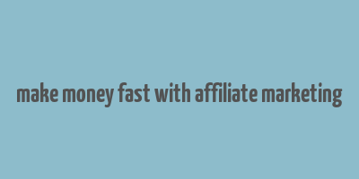 make money fast with affiliate marketing