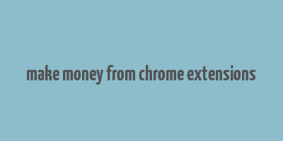 make money from chrome extensions