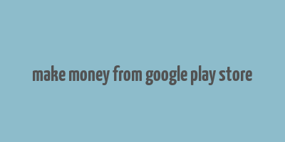 make money from google play store