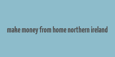 make money from home northern ireland