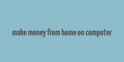 make money from home on computer