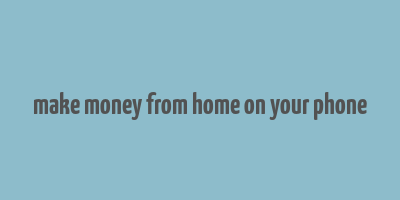 make money from home on your phone