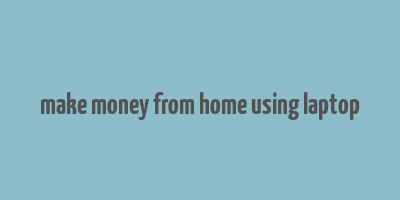 make money from home using laptop