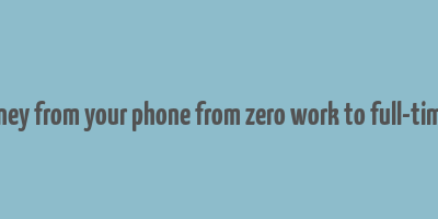 make money from your phone from zero work to full-time income