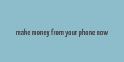 make money from your phone now